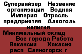 Супервайзер › Название организации ­ Водная Империя › Отрасль предприятия ­ Алкоголь, напитки › Минимальный оклад ­ 25 000 - Все города Работа » Вакансии   . Хакасия респ.,Саяногорск г.